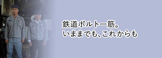 鉄道ボルト一筋。いままでも、これからも
